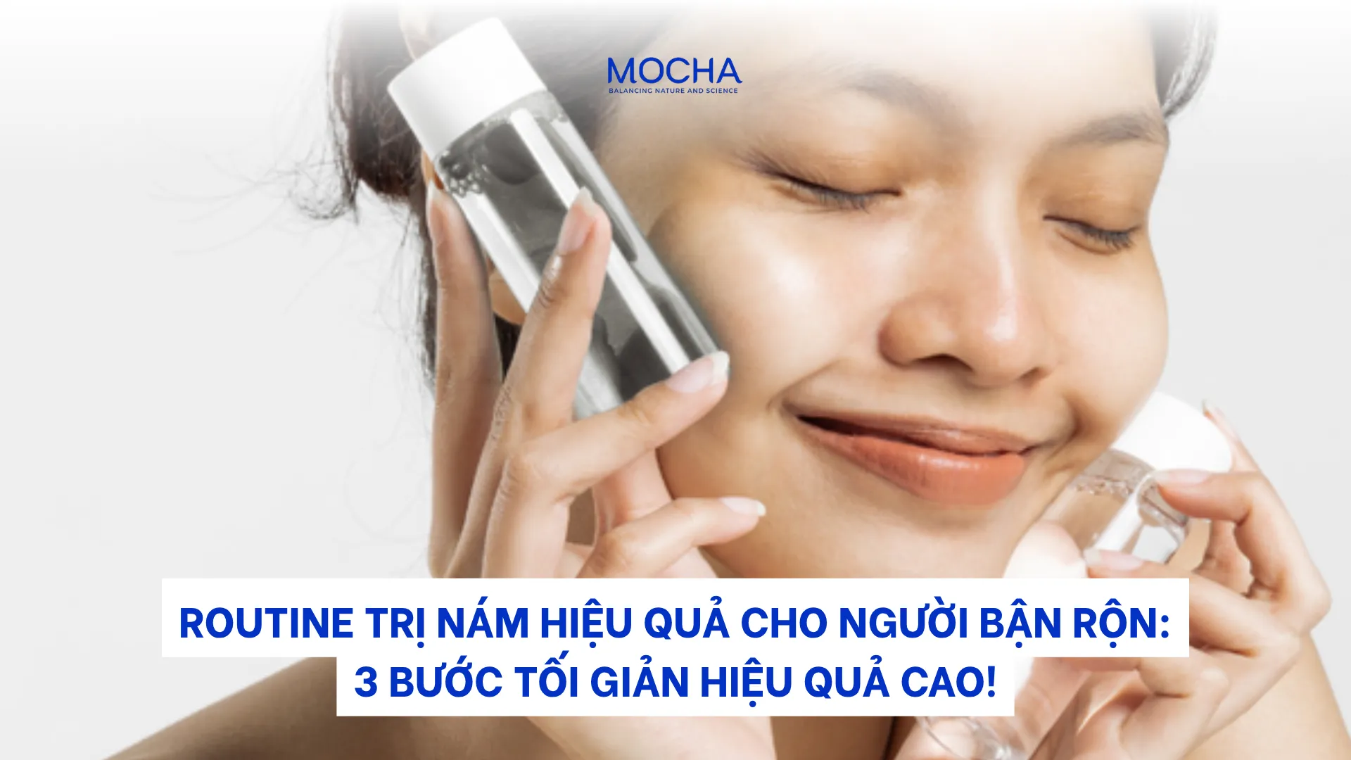 Routine trị nám hiệu quả cho người bận rộn: 3 bước tối giản hiệu quả cao!